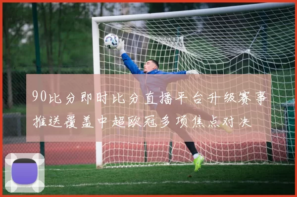 90比分即时比分直播平台升级赛事推送覆盖中超欧冠多项焦点对决
