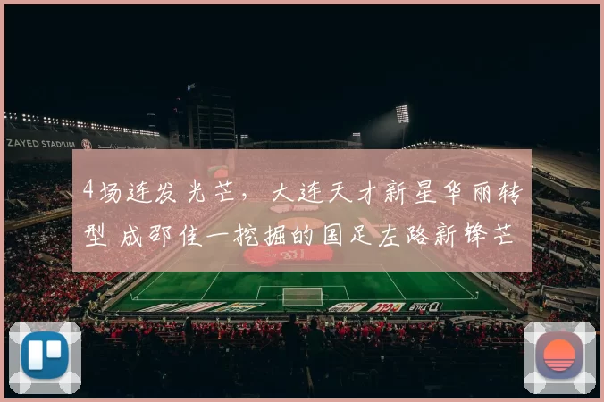 4场连发光芒，大连天才新星华丽转型 成邵佳一挖掘的国足左路新锋芒_毛伟杰_进攻_比赛