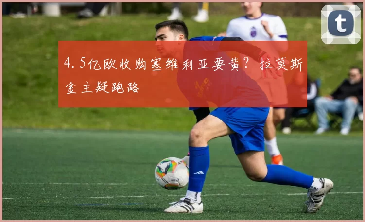 4.5亿欧收购塞维利亚要黄?拉莫斯金主疑跑路