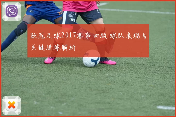 欧冠足球2017赛事回顾 球队表现与关键进球解析