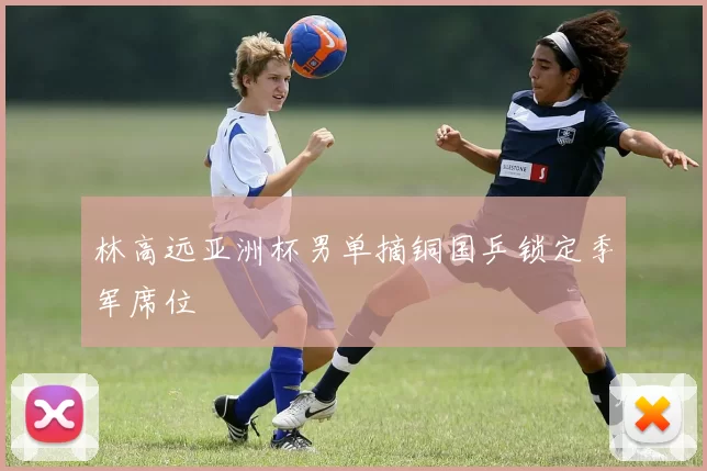 林高远亚洲杯男单摘铜国乒锁定季军席位