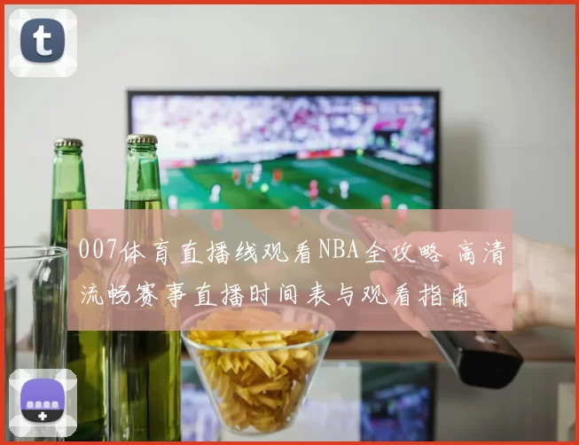 007体育直播线观看NBA全攻略 高清流畅赛事直播时间表与观看指南