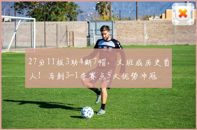 27分11板3助4断7帽，文班成历史首人！马刺3-1夺赛点5大优势冲冠