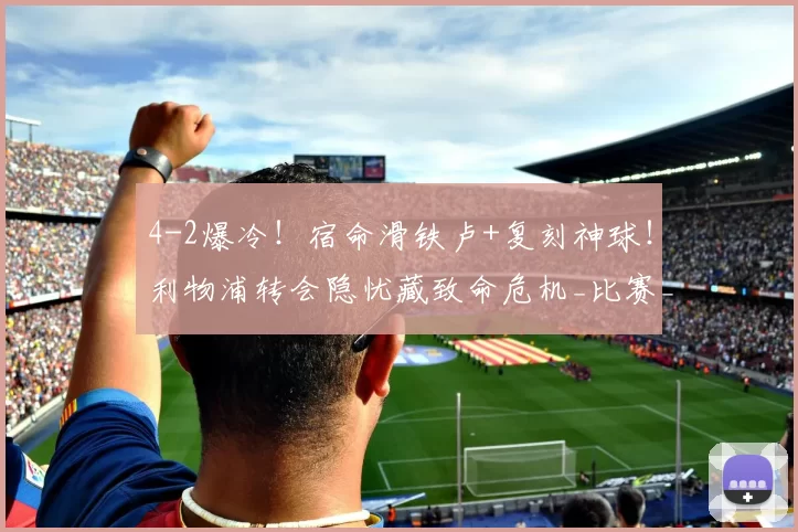 4-2爆冷!宿命滑铁卢+复刻神球!利物浦转会隐忧藏致命危机_比赛_欧冠_失误