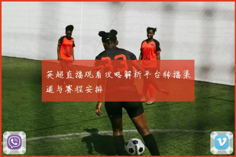 英超直播观看攻略解析平台转播渠道与赛程安排