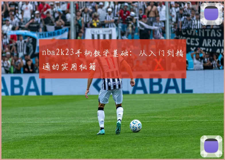 nba2k23手柄教学基础:从入门到精通的实用秘籍