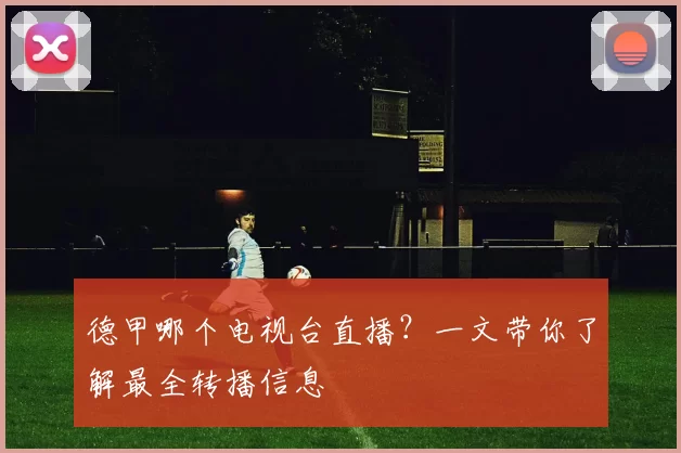 德甲哪个电视台直播？一文带你了解最全转播信息