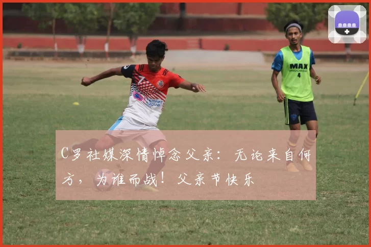 C罗社媒深情悼念父亲：无论来自何方，为谁而战！父亲节快乐️