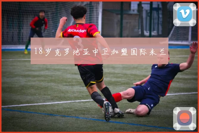 18岁克罗地亚中卫加盟国际米兰