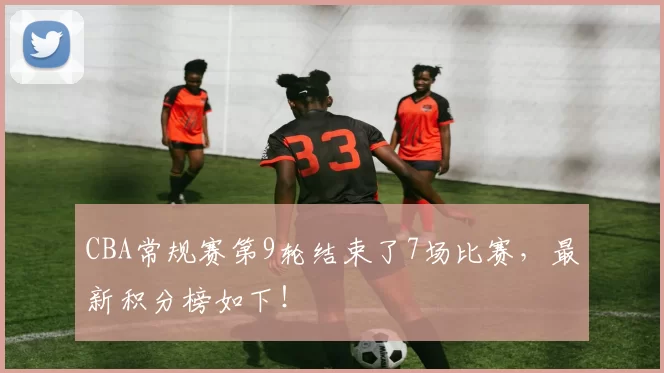 CBA常规赛第9轮结束了7场比赛，最新积分榜如下！