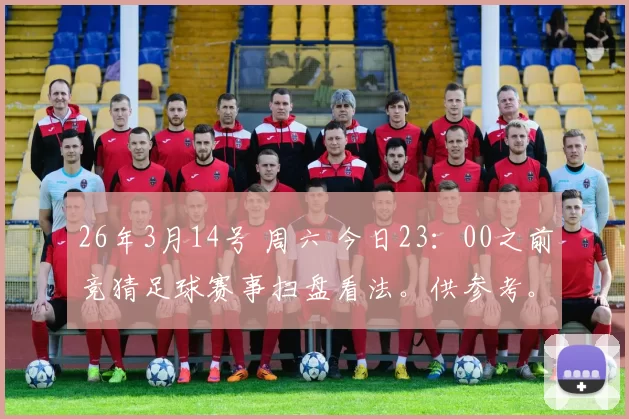 26年3月14号 周六 今日23：00之前竞猜足球赛事扫盘看法。供参考。_vs_主场_进球数