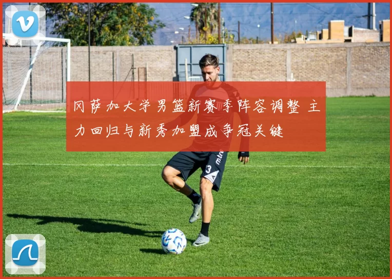 冈萨加大学男篮新赛季阵容调整 主力回归与新秀加盟成争冠关键