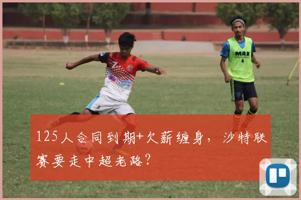 125人合同到期+欠薪缠身，沙特联赛要走中超老路？