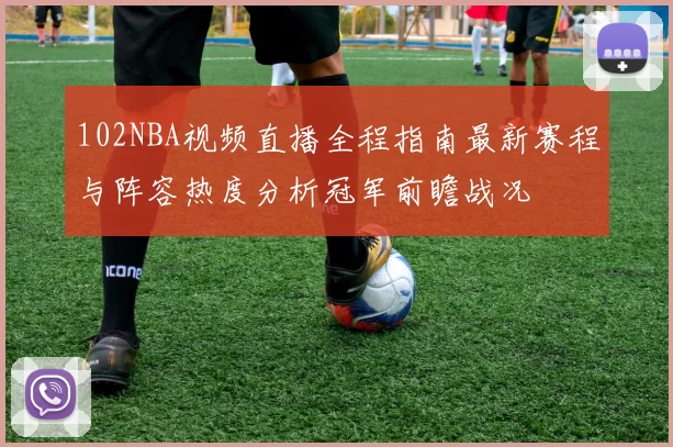 102NBA视频直播全程指南最新赛程与阵容热度分析冠军前瞻战况