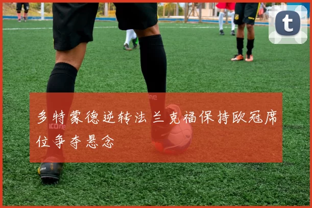 多特蒙德逆转法兰克福保持欧冠席位争夺悬念