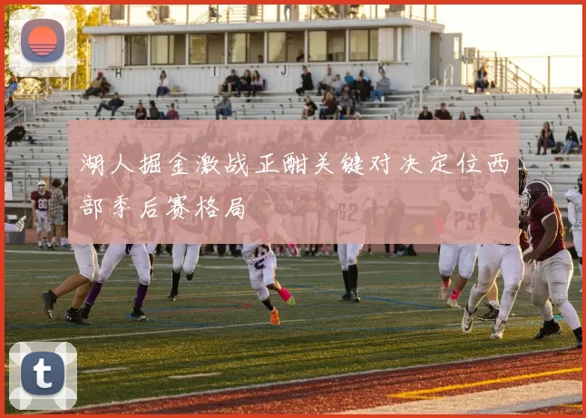 湖人掘金激战正酣关键对决定位西部季后赛格局