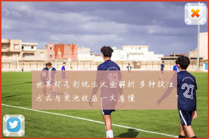 世界杯足彩玩法大全解析 多种投注方式与奖池收益一文看懂