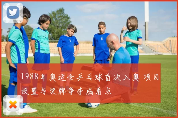 1988年奥运会乒乓球首次入奥 项目设置与奖牌争夺成看点