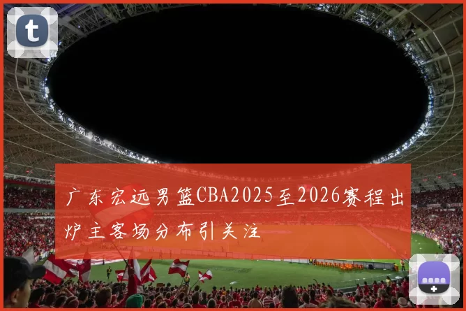 广东宏远男篮CBA2025至2026赛程出炉主客场分布引关注