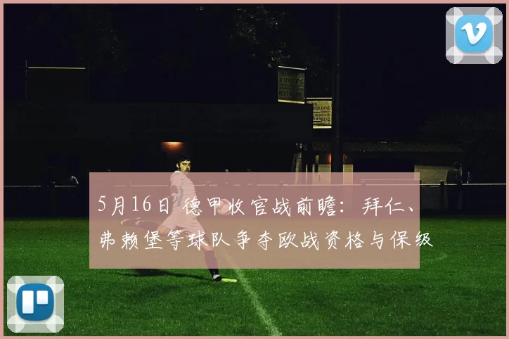 5月16日 德甲收官战前瞻:拜仁、弗赖堡等球队争夺欧战资格与保级生机_主场_战意_欧冠
