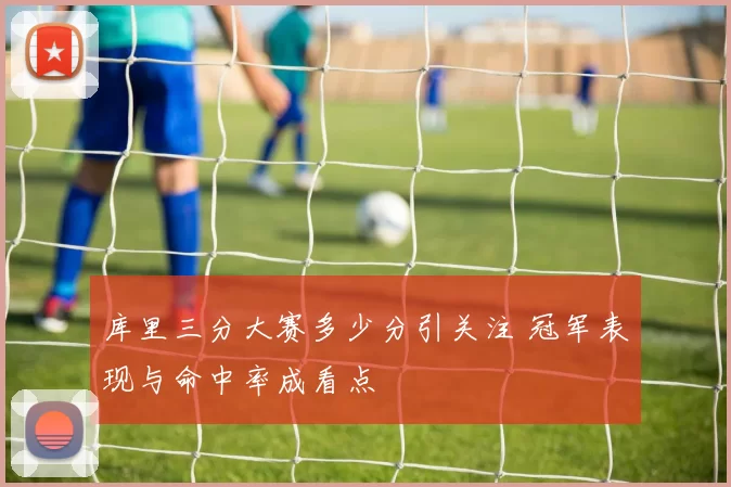 库里三分大赛多少分引关注 冠军表现与命中率成看点