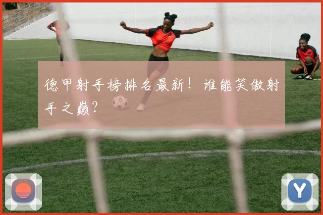 德甲射手榜排名最新！谁能笑傲射手之巅？