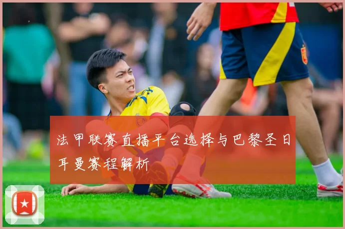 法甲联赛直播平台选择与巴黎圣日耳曼赛程解析