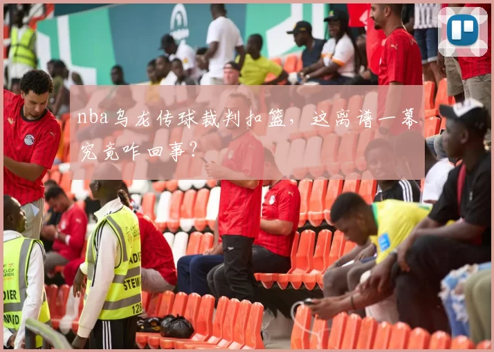 nba乌龙传球裁判扣篮，这离谱一幕究竟咋回事？