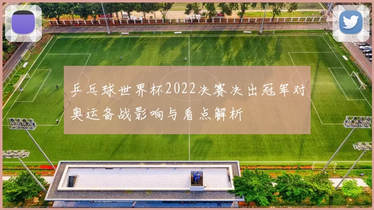 乒乓球世界杯2022决赛决出冠军对奥运备战影响与看点解析