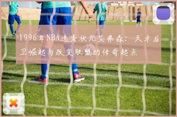 1996年NBA选秀状元艾弗森：天才后卫崛起与改变联盟的传奇起点