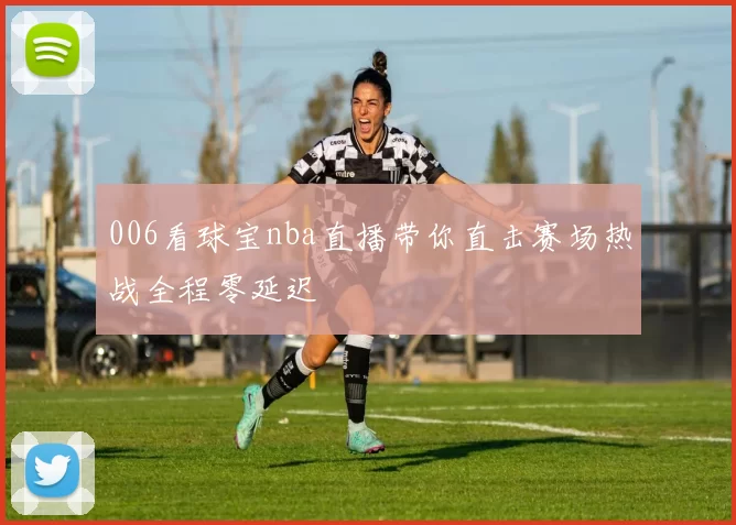 006看球宝nba直播带你直击赛场热战全程零延迟