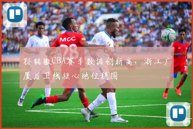 孙铭徽CBA赛季数据创新高,浙江广厦后卫线核心地位稳固