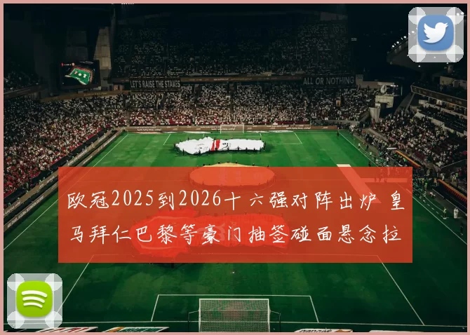 欧冠2025到2026十六强对阵出炉 皇马拜仁巴黎等豪门抽签碰面悬念拉满