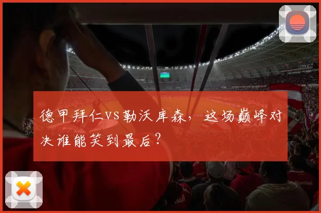 德甲拜仁vs勒沃库森，这场巅峰对决谁能笑到最后？