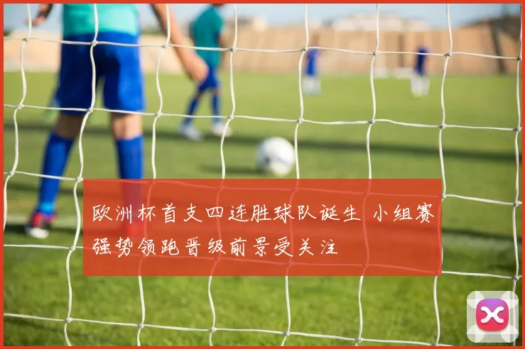 欧洲杯首支四连胜球队诞生 小组赛强势领跑晋级前景受关注
