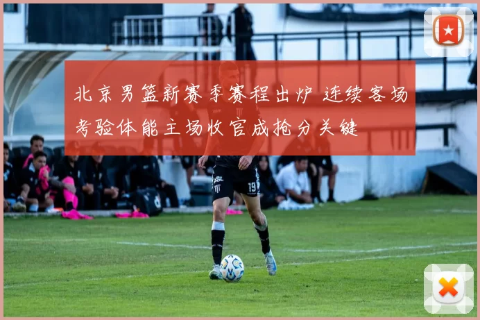 北京男篮新赛季赛程出炉 连续客场考验体能主场收官成抢分关键