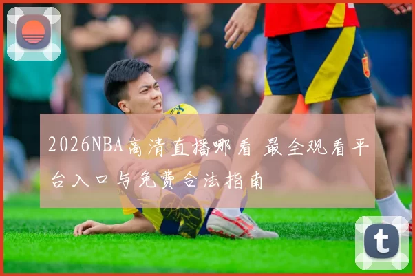2026NBA高清直播哪看 最全观看平台入口与免费合法指南