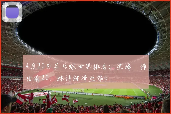 4月20日乒乓球世界排名：梁靖崑掉出前20，林诗栋滑至第6