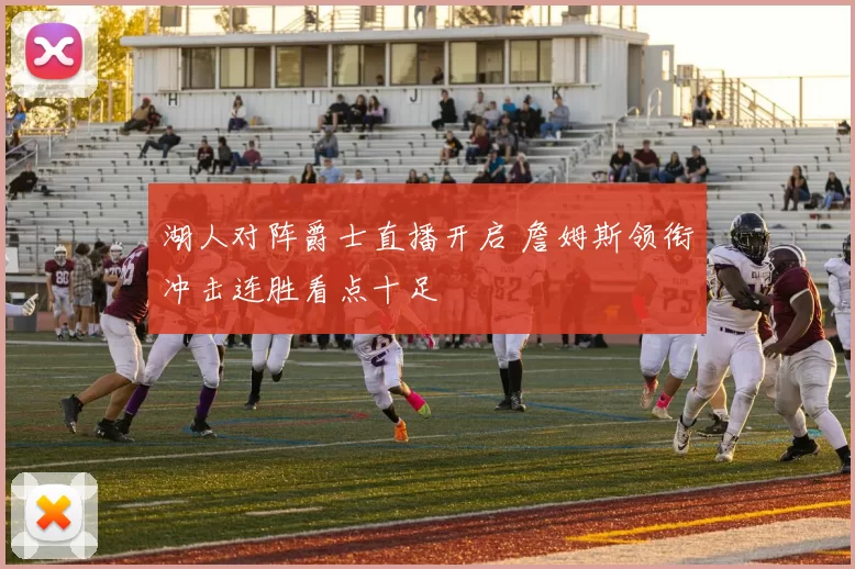 湖人对阵爵士直播开启 詹姆斯领衔冲击连胜看点十足