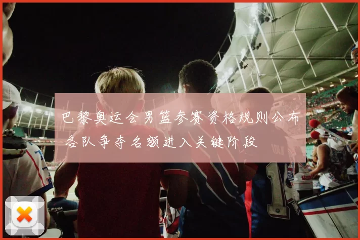 巴黎奥运会男篮参赛资格规则公布 各队争夺名额进入关键阶段