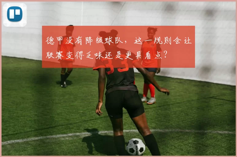 德甲没有降级球队，这一规则会让联赛变得乏味还是更具看点？