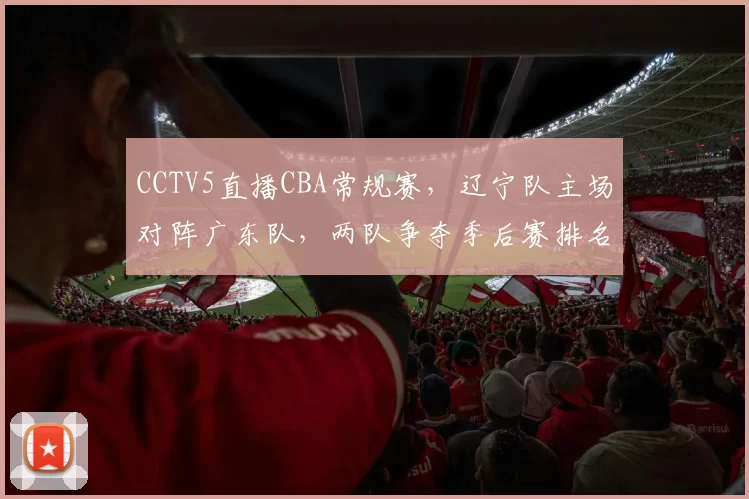 CCTV5直播CBA常规赛,辽宁队主场对阵广东队,两队争夺季后赛排名