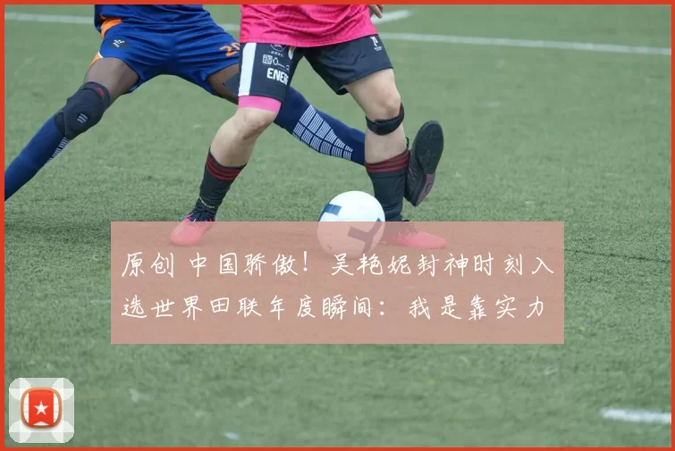 原创 中国骄傲！吴艳妮封神时刻入选世界田联年度瞬间：我是靠实力说话