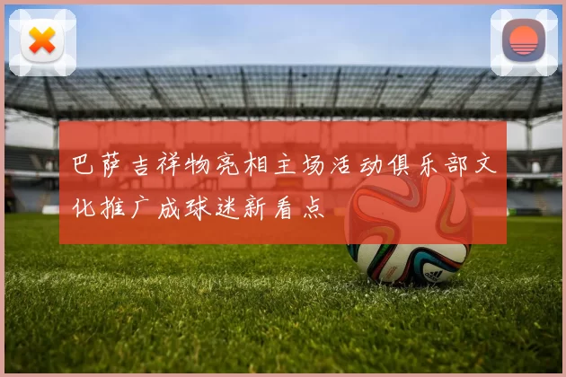 巴萨吉祥物亮相主场活动俱乐部文化推广成球迷新看点