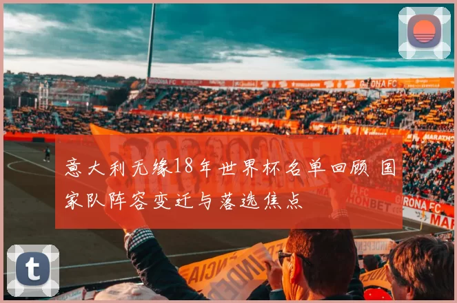 意大利无缘18年世界杯名单回顾 国家队阵容变迁与落选焦点
