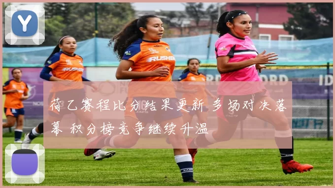 荷乙赛程比分结果更新 多场对决落幕 积分榜竞争继续升温