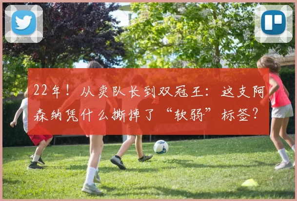 22年！从卖队长到双冠王：这支阿森纳凭什么撕掉了“软弱”标签？