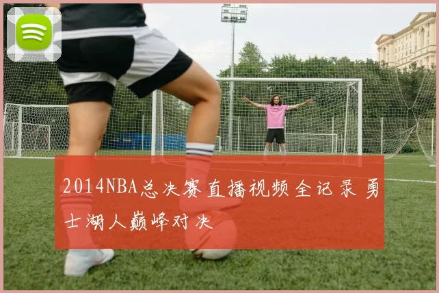 2014NBA总决赛直播视频全记录 勇士湖人巅峰对决