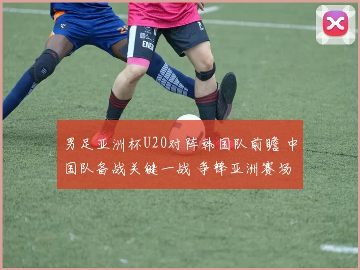 男足亚洲杯U20对阵韩国队前瞻 中国队备战关键一战 争锋亚洲赛场