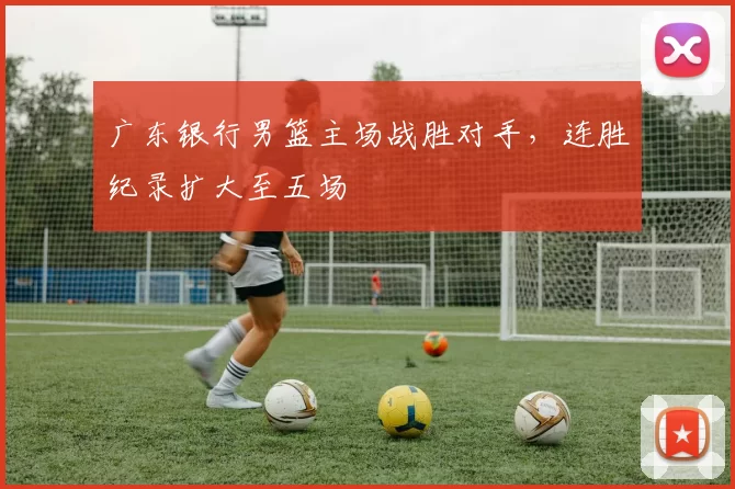广东银行男篮主场战胜对手,连胜纪录扩大至五场